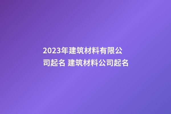 2023年建筑材料有限公司起名 建筑材料公司起名-第1張-公司起名-玄機派